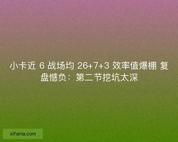 小卡近 6 战场均 26+7+3 效率值爆棚 复盘憾负：第二节挖坑太深
